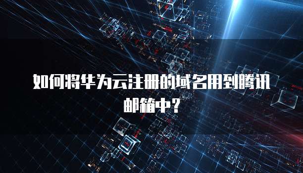如何将华为云注册的域名用到腾讯邮箱中？