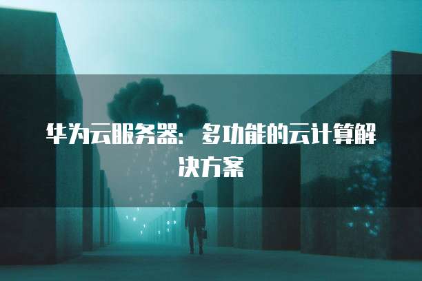 华为云服务器：多功能的云计算解决方案