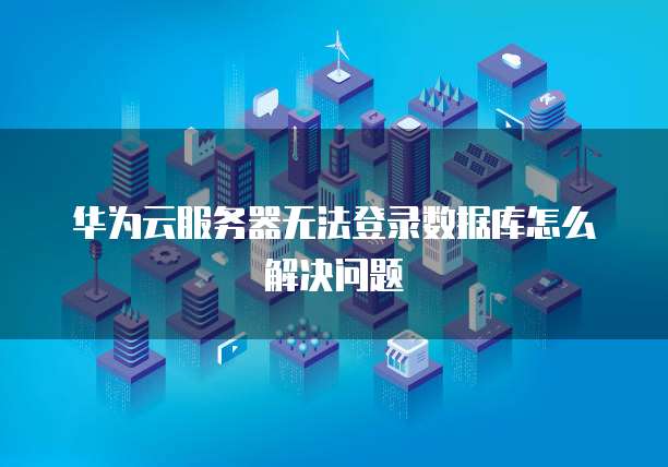 华为云服务器无法登录数据库怎么解决问题