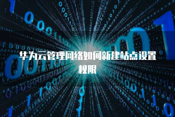 华为云管理网络如何新建站点设置权限