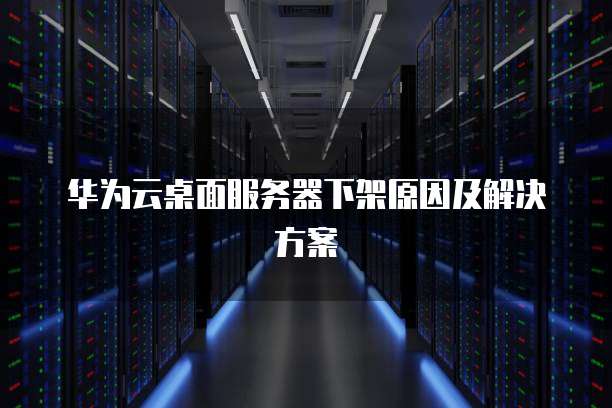 华为云桌面服务器下架原因及解决方案