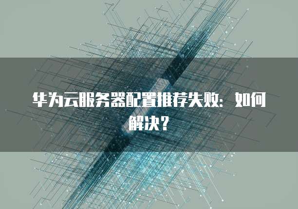 华为云服务器配置推荐失败：如何解决？