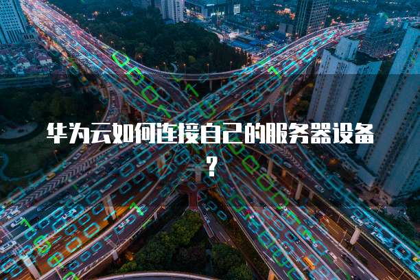 华为云如何连接自己的服务器设备？