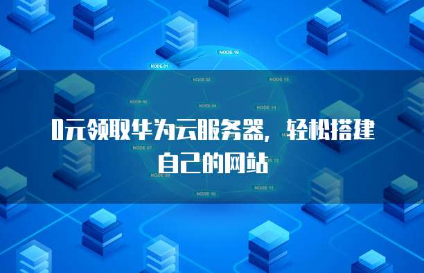 0元领取华为云服务器，轻松搭建自己的网站