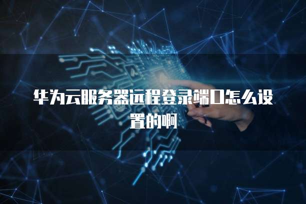 华为云服务器远程登录端口怎么设置的啊