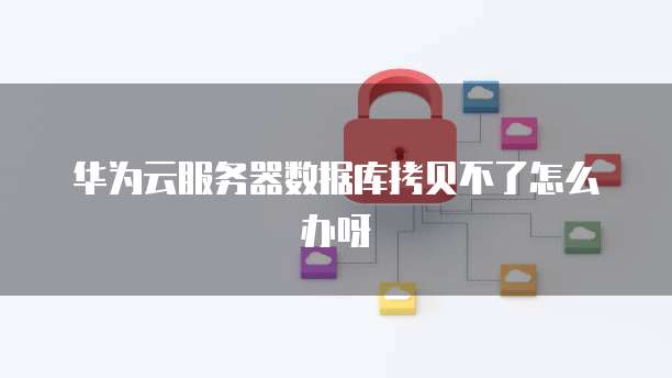 华为云服务器数据库拷贝不了怎么办呀