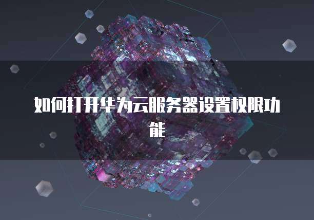 如何打开华为云服务器设置权限功能
