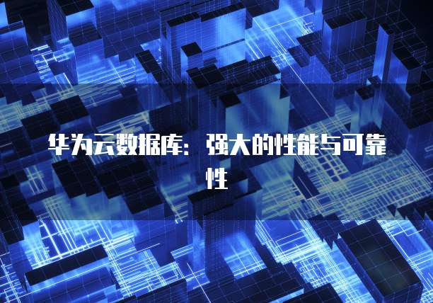 华为云数据库：强大的性能与可靠性