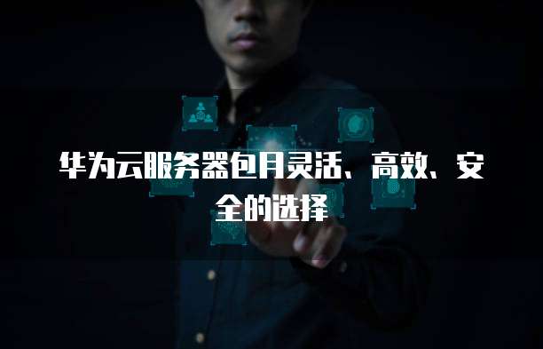 华为云服务器包月灵活、高效、安全的选择