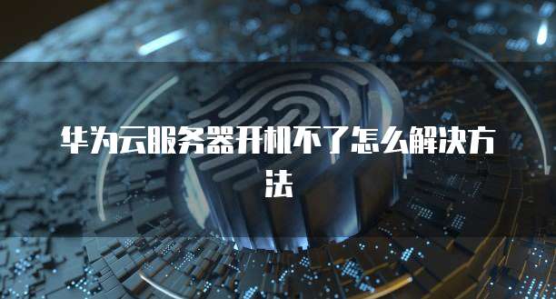 华为云服务器开机不了怎么解决方法