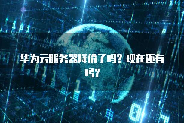 华为云服务器降价了吗？现在还有吗？