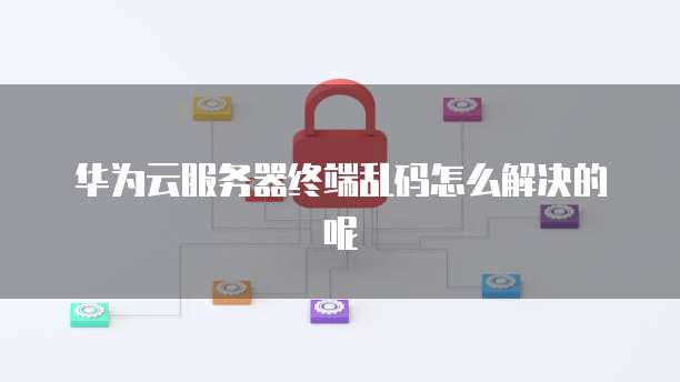 华为云服务器终端乱码怎么解决的呢