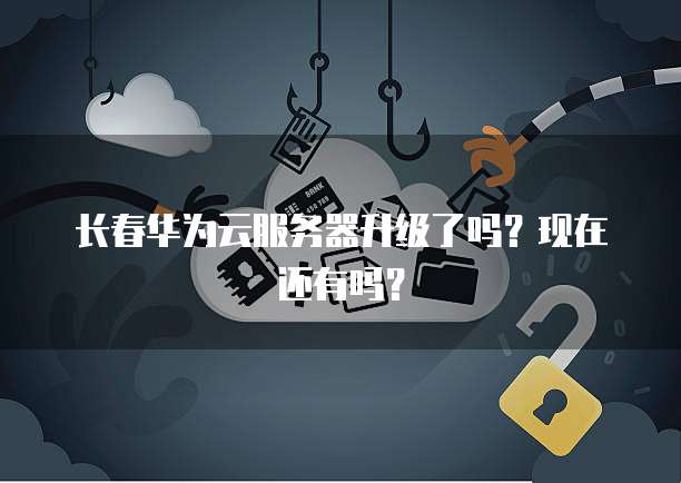 长春华为云服务器升级了吗？现在还有吗？