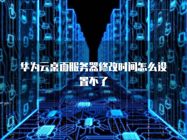 华为云桌面服务器修改时间怎么设置不了