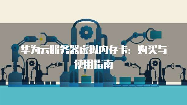 华为云服务器虚拟内存卡：购买与使用指南