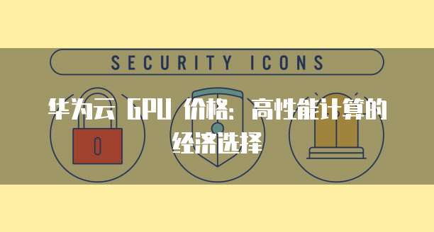 华为云 GPU 价格：高性能计算的经济选择