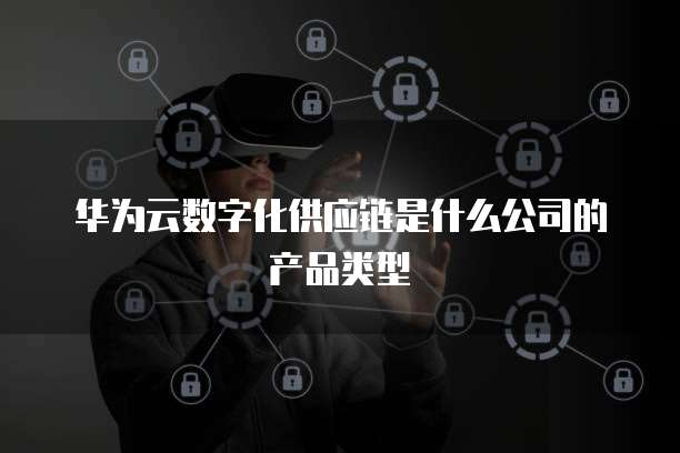 华为云数字化供应链是什么公司的产品类型