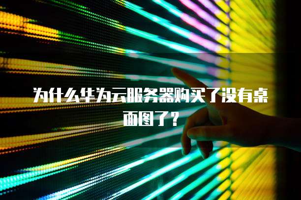 为什么华为云服务器购买了没有桌面图了？