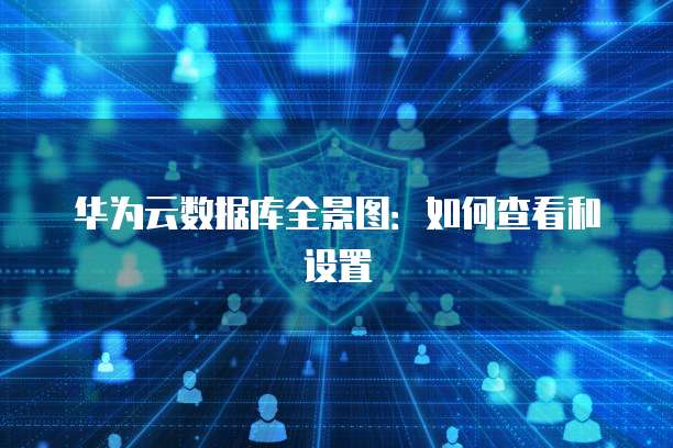 华为云数据库全景图：如何查看和设置