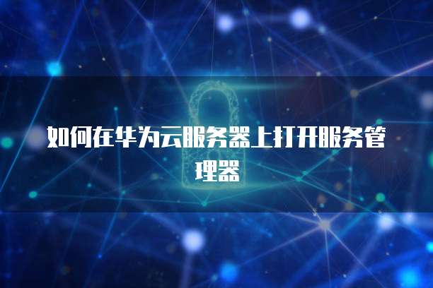 如何在华为云服务器上打开服务管理器
