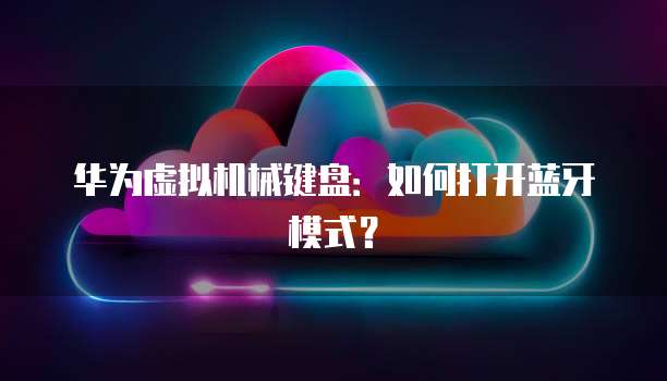 华为虚拟机械键盘：如何打开蓝牙模式？