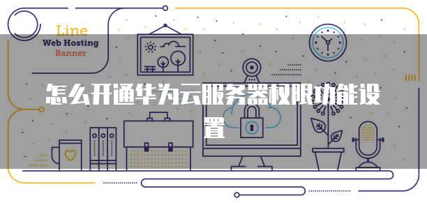 怎么开通华为云服务器权限功能设置