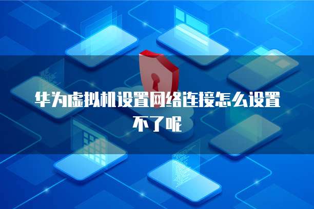 华为虚拟机设置网络连接怎么设置不了呢