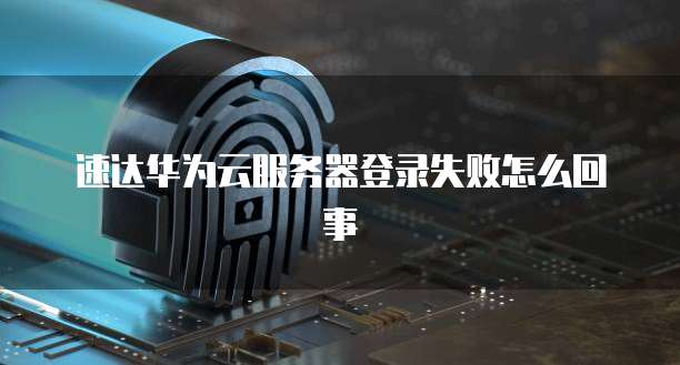 速达华为云服务器登录失败怎么回事