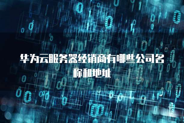 华为云服务器经销商有哪些公司名称和地址