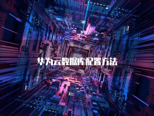 华为云数据库配置方法