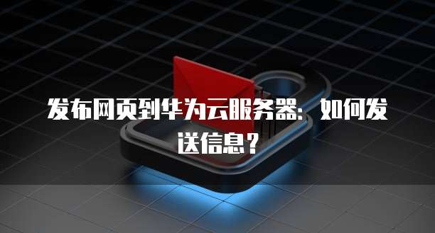 发布网页到华为云服务器：如何发送信息？