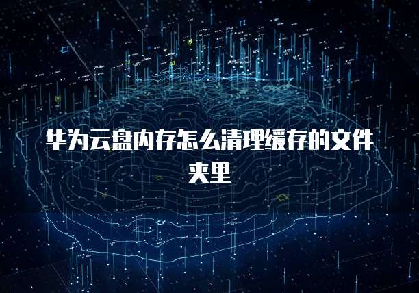 华为云盘内存怎么清理缓存的文件夹里