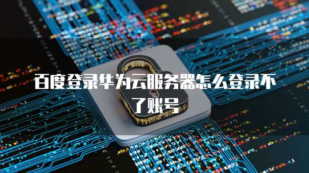 百度登录华为云服务器怎么登录不了账号