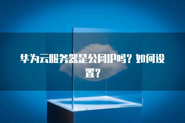 华为云服务器是公网IP吗？如何设置？