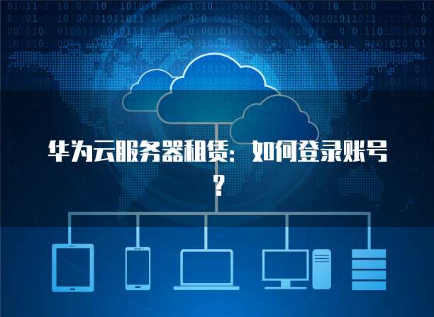 华为云服务器租赁：如何登录账号？
