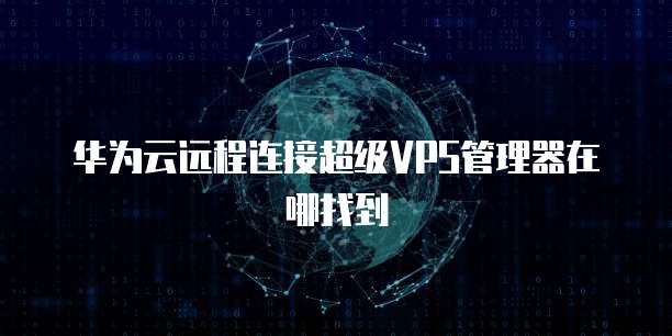 华为云远程连接超级VPS管理器在哪找到