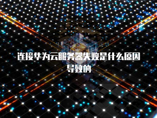 连接华为云服务器失败是什么原因导致的