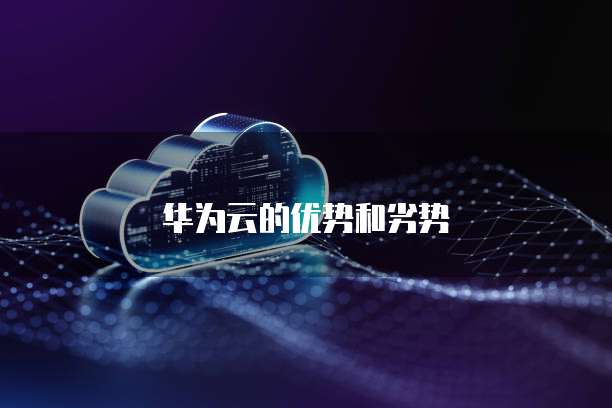 华为云的优势和劣势