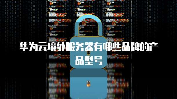 华为云境外服务器有哪些品牌的产品型号