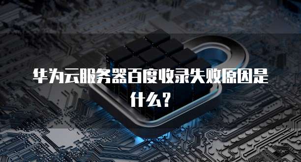 华为云服务器百度收录失败原因是什么？
