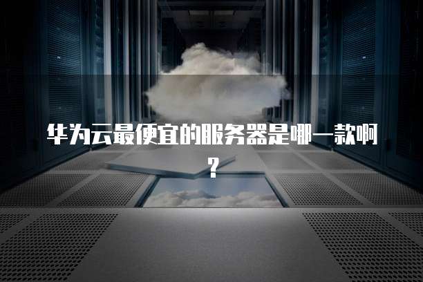 华为云最便宜的服务器是哪一款啊？