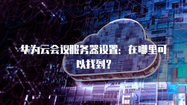 华为云会议服务器设置：在哪里可以找到？