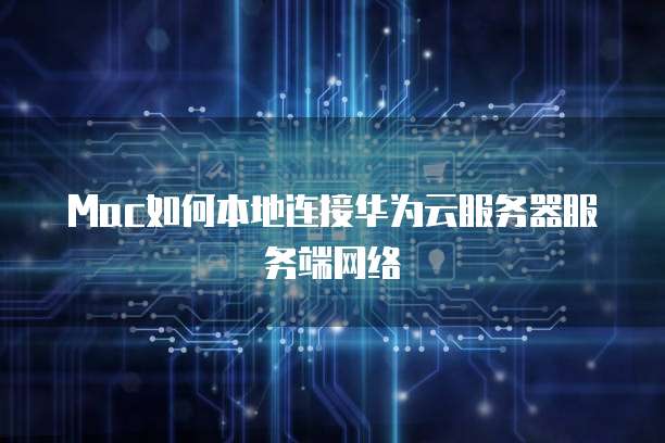Mac如何本地连接华为云服务器服务端网络