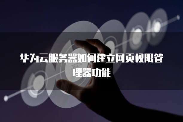 华为云服务器如何建立网页权限管理器功能