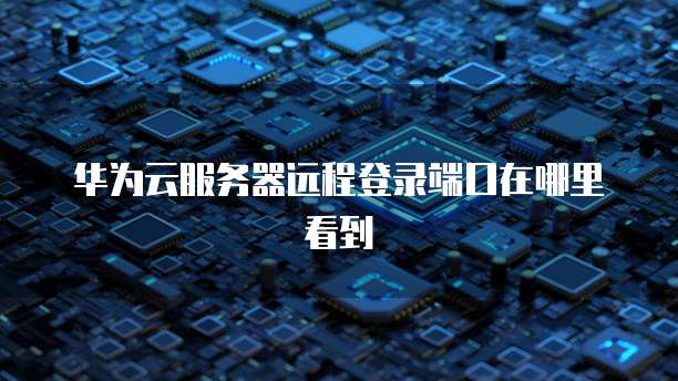 华为云服务器远程登录端口在哪里看到