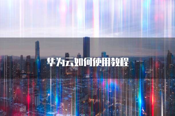 华为云如何使用教程