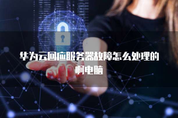 华为云回应服务器故障怎么处理的啊电脑