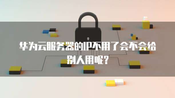 华为云服务器的IP不用了会不会给别人用呢？