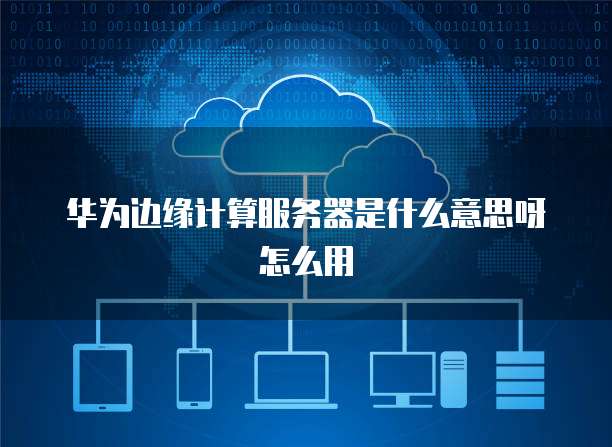 华为边缘计算服务器是什么意思呀怎么用