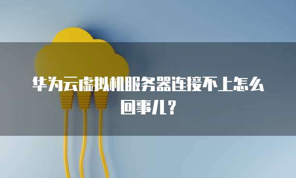 华为云虚拟机服务器连接不上怎么回事儿？